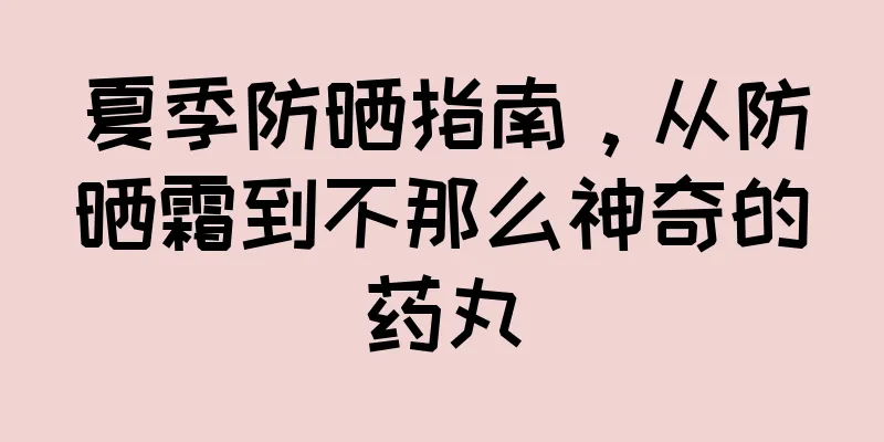 夏季防晒指南，从防晒霜到不那么神奇的药丸