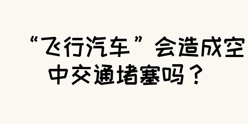 “飞行汽车”会造成空中交通堵塞吗？