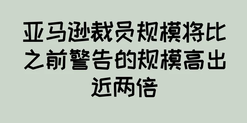亚马逊裁员规模将比之前警告的规模高出近两倍