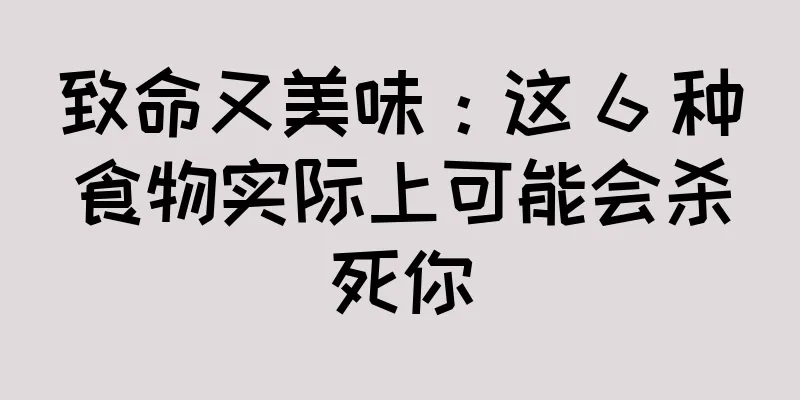 致命又美味：这 6 种食物实际上可能会杀死你