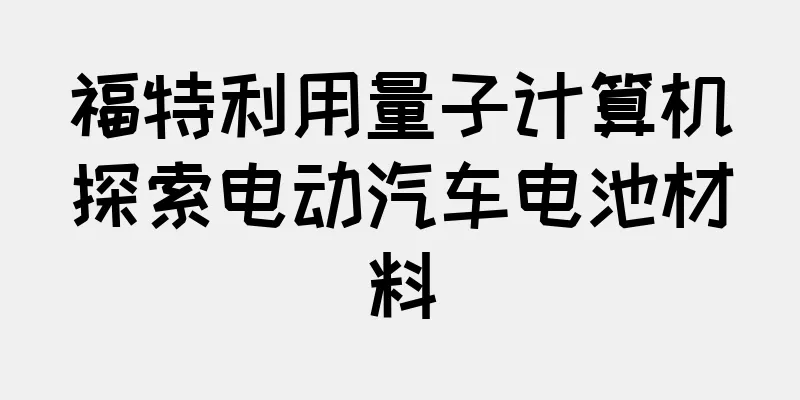 福特利用量子计算机探索电动汽车电池材料