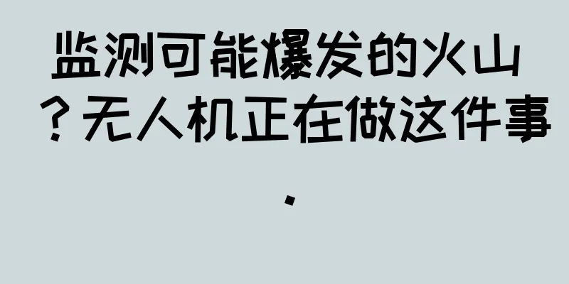 监测可能爆发的火山？无人机正在做这件事。