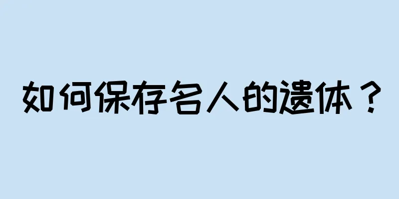 如何保存名人的遗体？