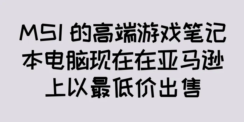 MSI 的高端游戏笔记本电脑现在在亚马逊上以最低价出售