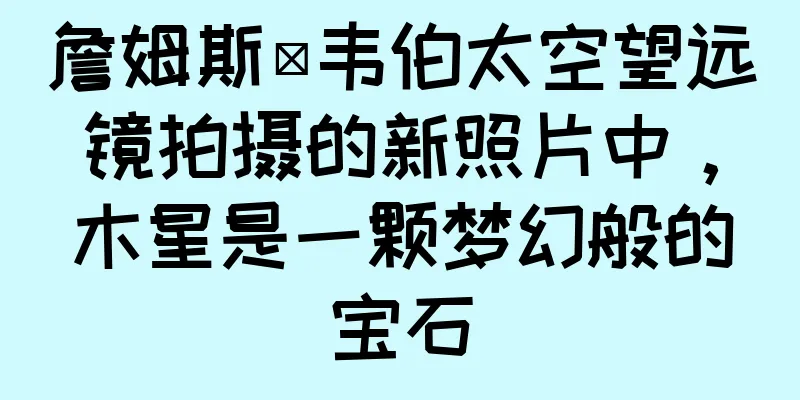 詹姆斯·韦伯太空望远镜拍摄的新照片中，木星是一颗梦幻般的宝石