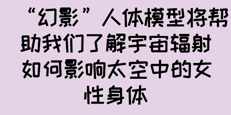 “幻影”人体模型将帮助我们了解宇宙辐射如何影响太空中的女性身体