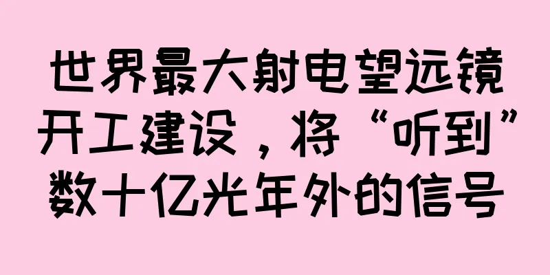 世界最大射电望远镜开工建设，将“听到”数十亿光年外的信号