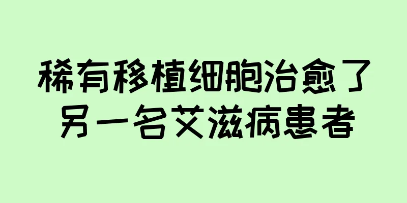 稀有移植细胞治愈了另一名艾滋病患者