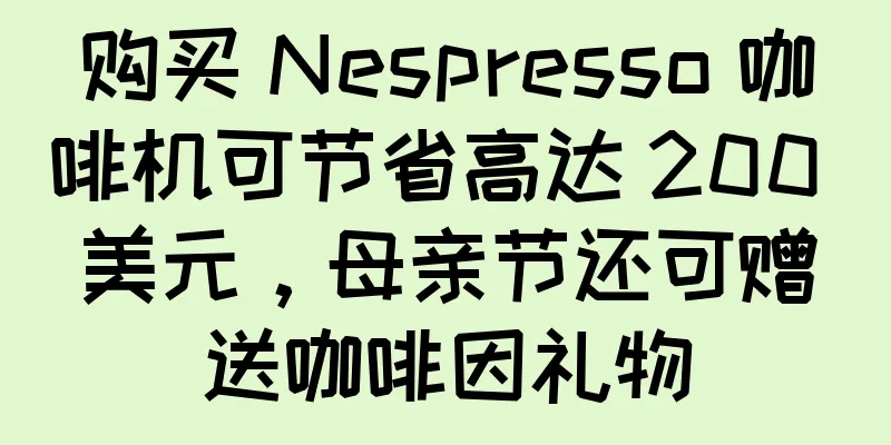 购买 Nespresso 咖啡机可节省高达 200 美元，母亲节还可赠送咖啡因礼物