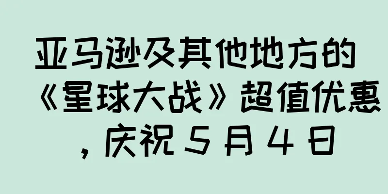 亚马逊及其他地方的《星球大战》超值优惠，庆祝 5 月 4 日