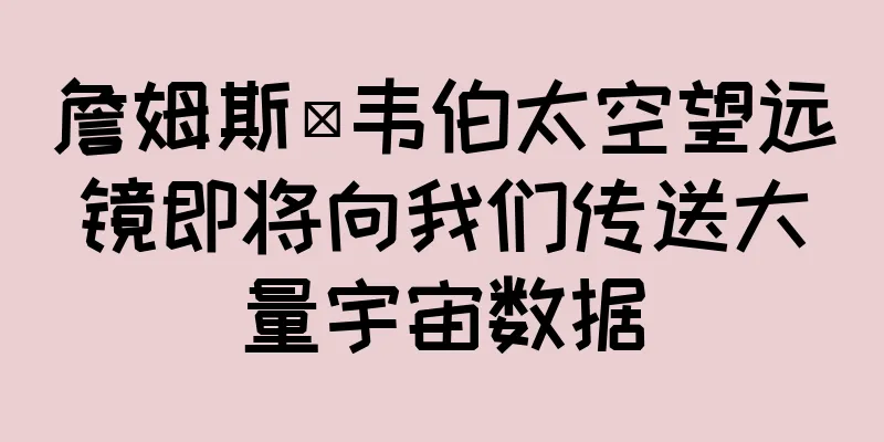 詹姆斯·韦伯太空望远镜即将向我们传送大量宇宙数据