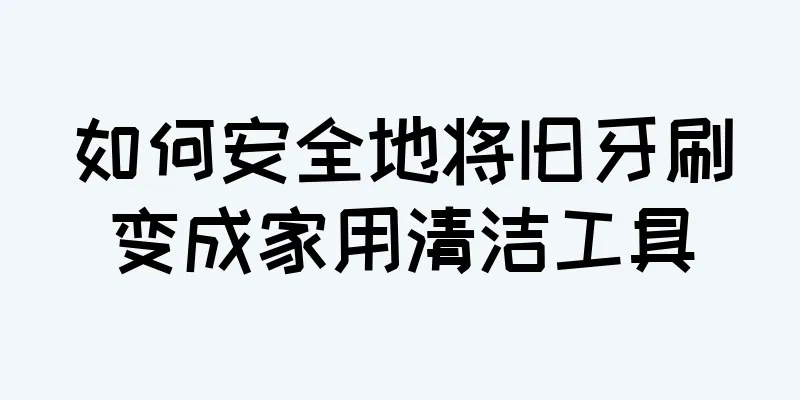 如何安全地将旧牙刷变成家用清洁工具
