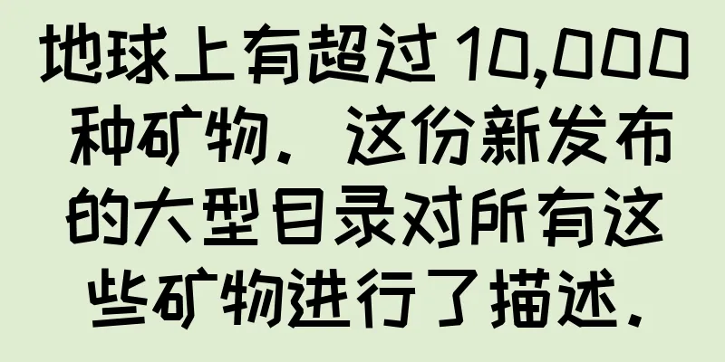 地球上有超过 10,000 种矿物。这份新发布的大型目录对所有这些矿物进行了描述。