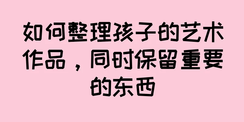 如何整理孩子的艺术作品，同时保留重要的东西