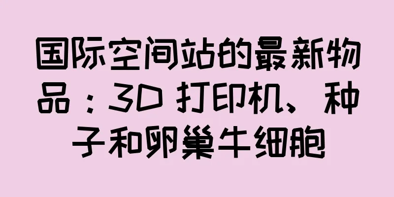 国际空间站的最新物品：3D 打印机、种子和卵巢牛细胞