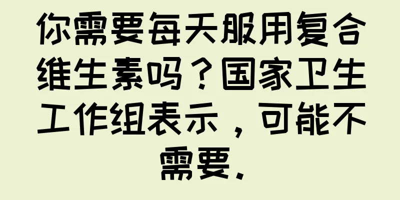 你需要每天服用复合维生素吗？国家卫生工作组表示，可能不需要。