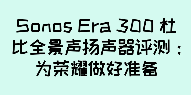 Sonos Era 300 杜比全景声扬声器评测：为荣耀做好准备
