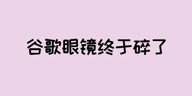 谷歌眼镜终于碎了