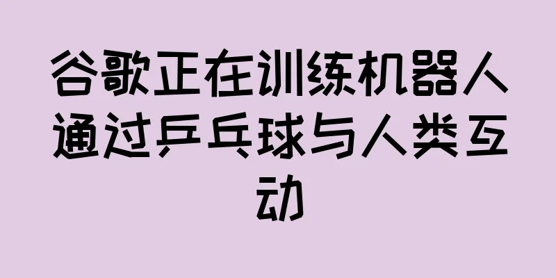 谷歌正在训练机器人通过乒乓球与人类互动