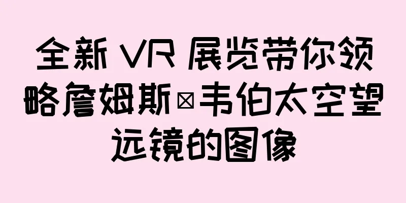 全新 VR 展览带你领略詹姆斯·韦伯太空望远镜的图像