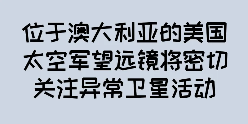 位于澳大利亚的美国太空军望远镜将密切关注异常卫星活动