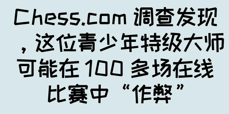 Chess.com 调查发现，这位青少年特级大师可能在 100 多场在线比赛中“作弊”