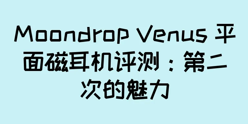 Moondrop Venus 平面磁耳机评测：第二次的魅力