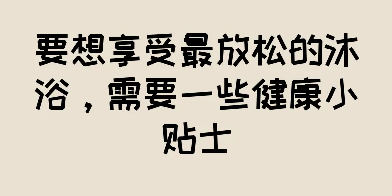 要想享受最放松的沐浴，需要一些健康小贴士