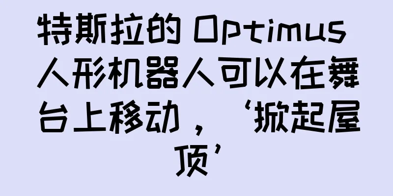 特斯拉的 Optimus 人形机器人可以在舞台上移动，‘掀起屋顶’