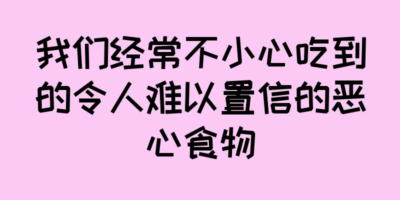 我们经常不小心吃到的令人难以置信的恶心食物
