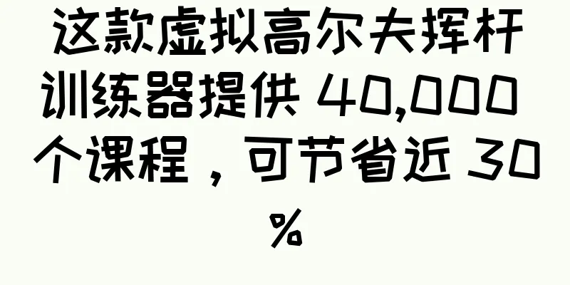 这款虚拟高尔夫挥杆训练器提供 40,000 个课程，可节省近 30%