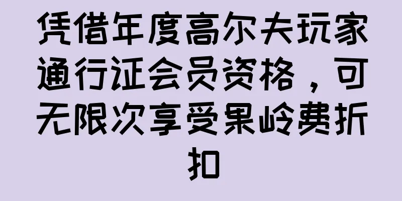 凭借年度高尔夫玩家通行证会员资格，可无限次享受果岭费折扣