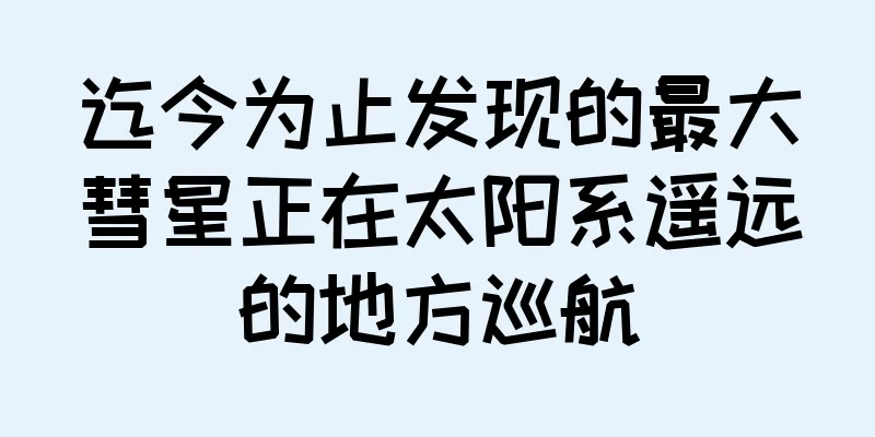 迄今为止发现的最大彗星正在太阳系遥远的地方巡航