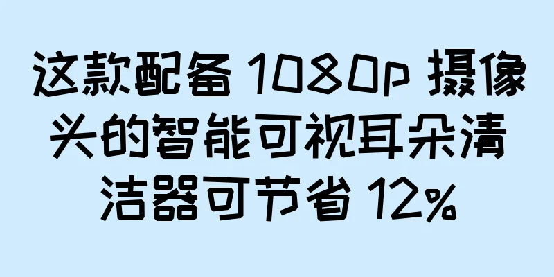 这款配备 1080p 摄像头的智能可视耳朵清洁器可节省 12%