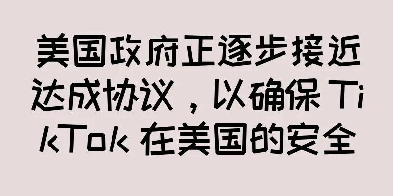 美国政府正逐步接近达成协议，以确保 TikTok 在美国的安全