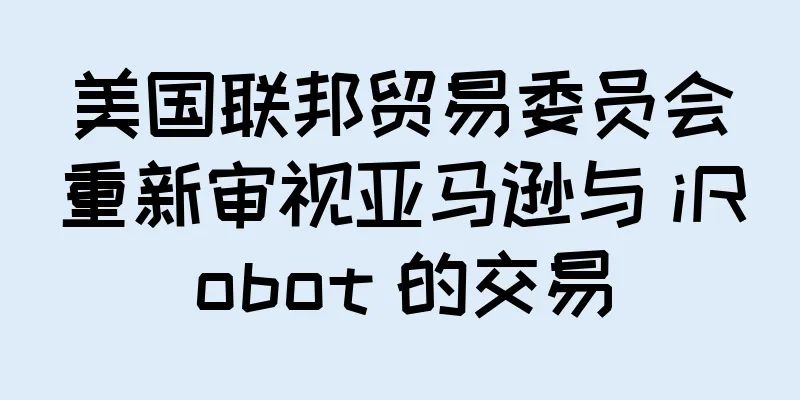 美国联邦贸易委员会重新审视亚马逊与 iRobot 的交易