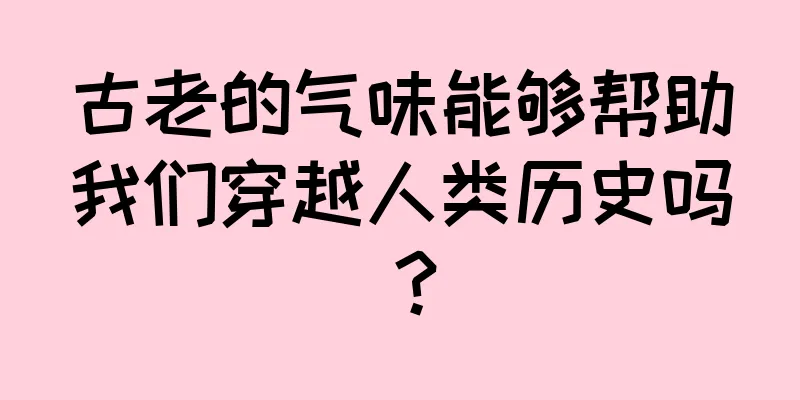 古老的气味能够帮助我们穿越人类历史吗？