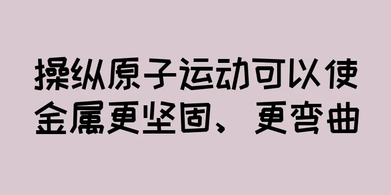 操纵原子运动可以使金属更坚固、更弯曲