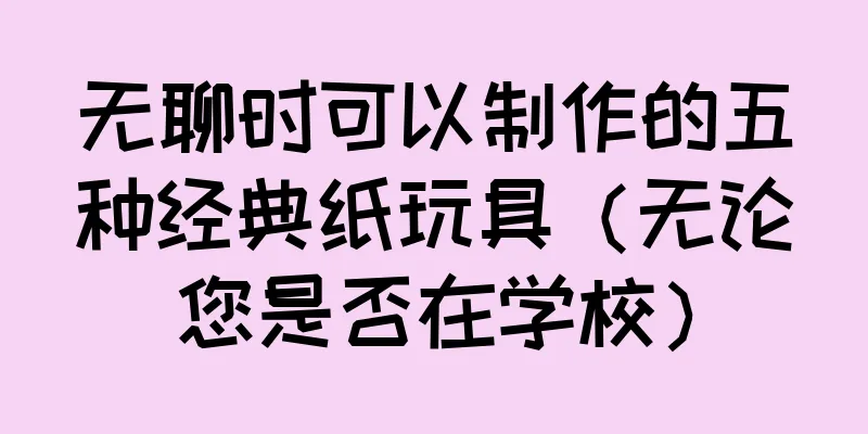 无聊时可以制作的五种经典纸玩具（无论您是否在学校）