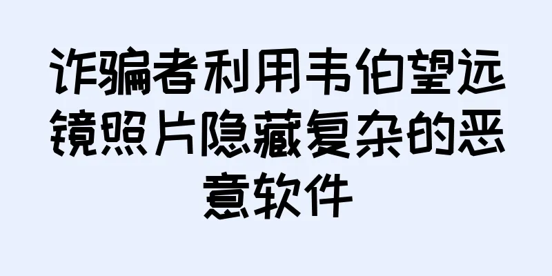 诈骗者利用韦伯望远镜照片隐藏复杂的恶意软件