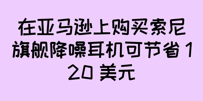 在亚马逊上购买索尼旗舰降噪耳机可节省 120 美元