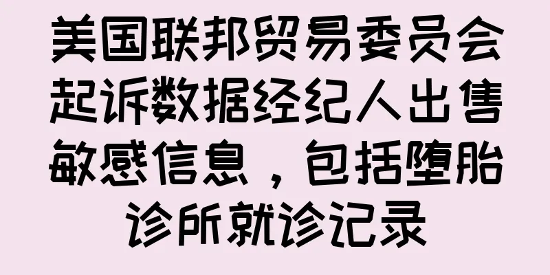 美国联邦贸易委员会起诉数据经纪人出售敏感信息，包括堕胎诊所就诊记录
