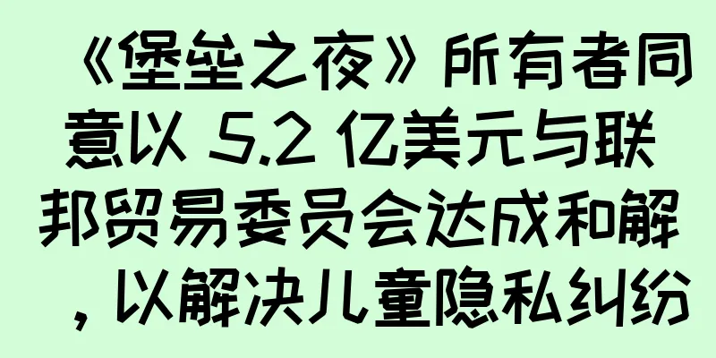 《堡垒之夜》所有者同意以 5.2 亿美元与联邦贸易委员会达成和解，以解决儿童隐私纠纷
