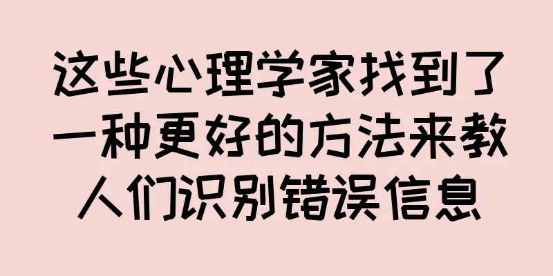 这些心理学家找到了一种更好的方法来教人们识别错误信息