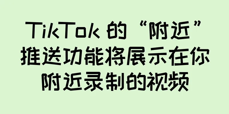 TikTok 的“附近”推送功能将展示在你附近录制的视频
