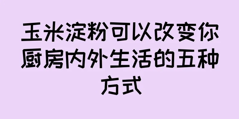 玉米淀粉可以改变你厨房内外生活的五种方式