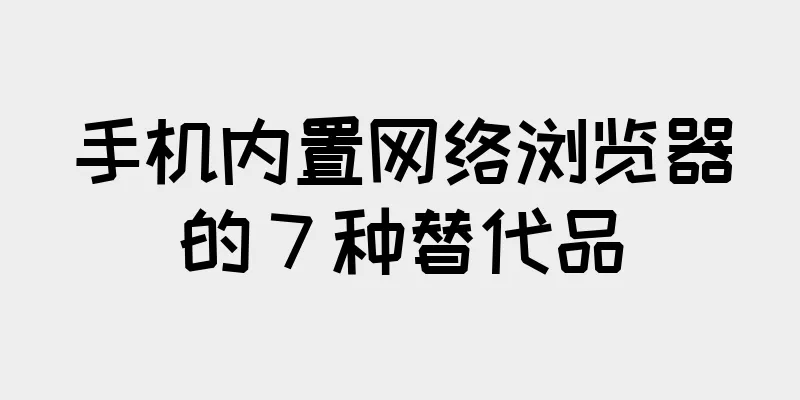 手机内置网络浏览器的 7 种替代品
