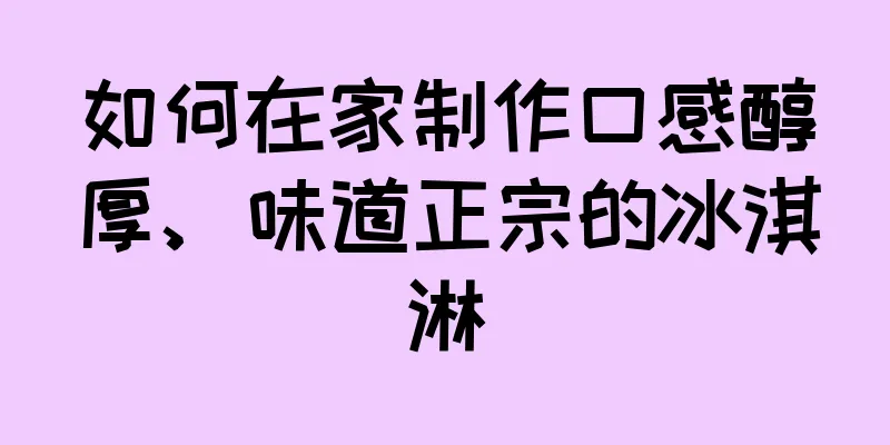 如何在家制作口感醇厚、味道正宗的冰淇淋