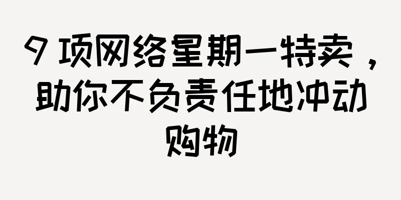 9 项网络星期一特卖，助你不负责任地冲动购物