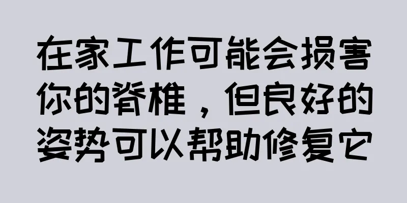 在家工作可能会损害你的脊椎，但良好的姿势可以帮助修复它